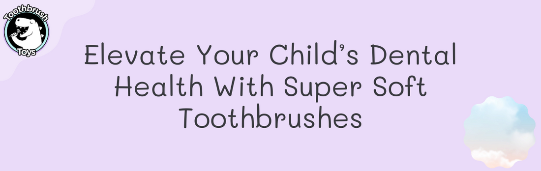 Elevate Your Child’s Dental Health With Super Soft Toothbrushes