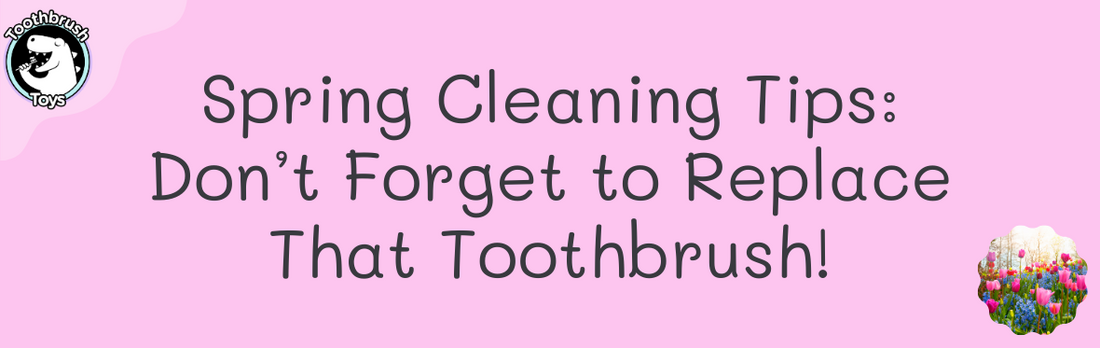 Spring Cleaning Tips: Don’t Forget to Replace That Toothbrush!