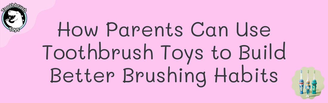 How Parents Can Use Toothbrush Toys to Build Better Brushing Habits